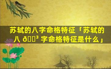 苏轼的八字命格特征「苏轼的八 🌳 字命格特征是什么」